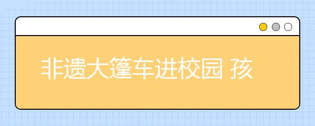 非遗大篷车进校园 孩子们领略传统文化的魅力