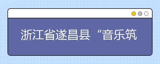 浙江省遂昌县“音乐筑梦班”夏令营 山里娃拥抱音乐梦