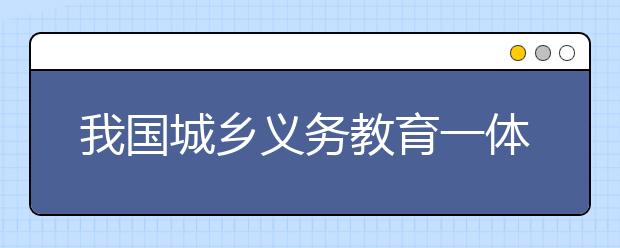 我国城乡义务教育一体化改革 强化两类农村最薄弱学校建设