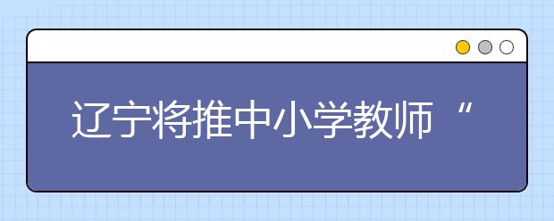 辽宁将推中小学教师“无校籍管理” 教师由“学校人”变为“系统人”！