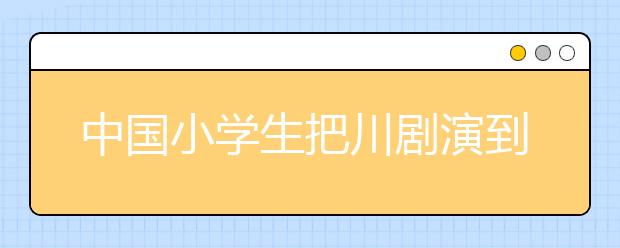 中国小学生把川剧演到国际大舞台 中国传统文化有魅力！