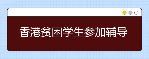 香港贫困学生参加辅导班较少 香港社区组织呼吁政府支持中小学课后辅导