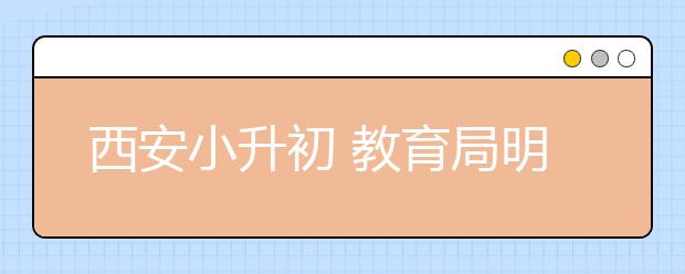 西安小升初 教育局明确规定严禁学校提前招生变相“掐尖”