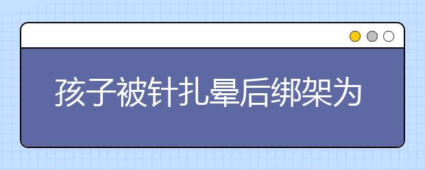 孩子被针扎晕后绑架为假 原来是熊孩子未完成作业！