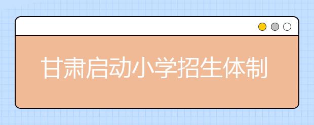 甘肃启动小学招生体制改革 多部门联手整治“学托”“学贩”问题