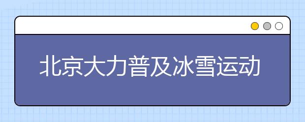 北京大力普及冰雪运动 冰雪运动特色学校将达100所