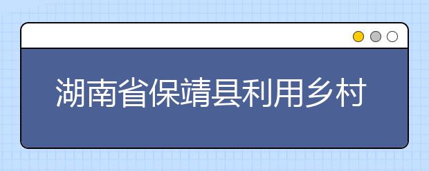 湖南省保靖县利用乡村得天独厚的教育资源 办有泥土味的乡村教育