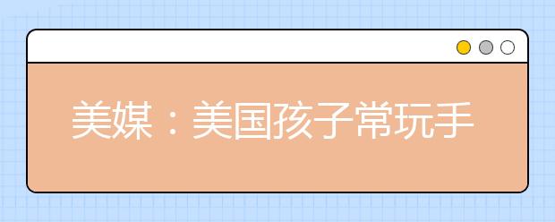 美媒：美国孩子常玩手机泄露个人资料 歹徒均能盗用孩童身份窃取金钱