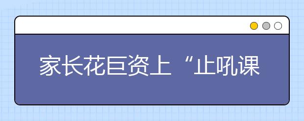 家长花巨资上“止吼课程” 专家分析：“止吼” 重在改善自身