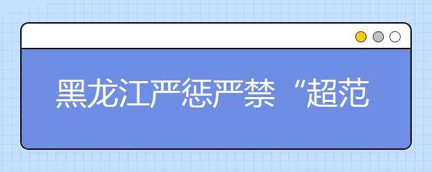 黑龙江严惩严禁“超范围”办学现象 规范学校教学