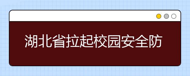 湖北省拉起校园安全防护网 全方位保障学生安全