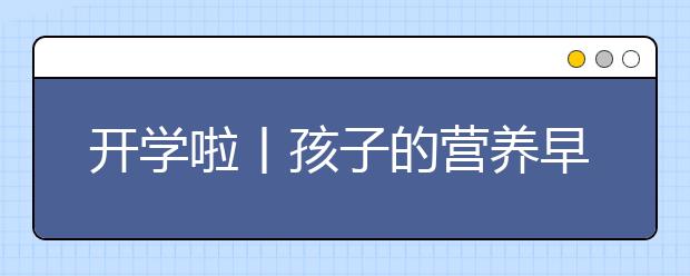 开学啦丨孩子的营养早餐5分钟轻松搞定！