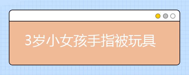 3岁小女孩手指被玩具卡住 消防官兵提醒孩子一定要在家长看护下玩玩具