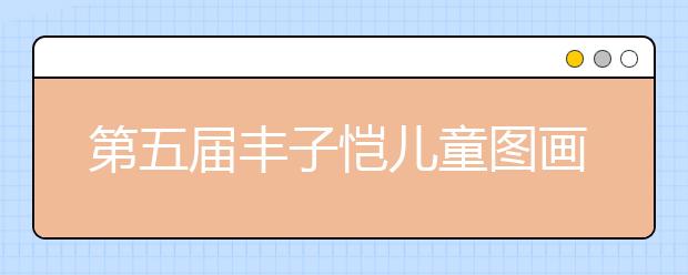 第五届丰子恺儿童图画书奖颁奖典礼在肥举办 为孩子童年插上想象的翅膀