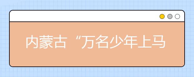 内蒙古“万名少年上马背”特色体育课受热捧 学生：还想上这样的课