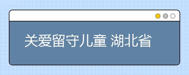 关爱留守儿童 湖北省将推行农村儿童福利主任制度