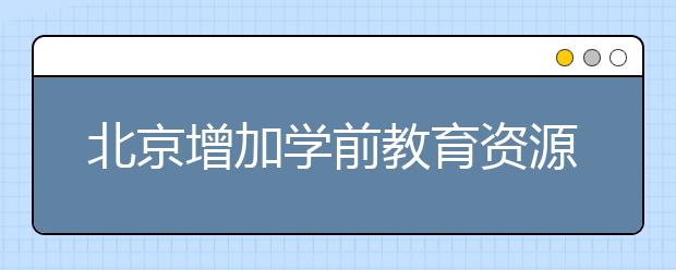 北京增加学前教育资源供给 优化质基础教育布局