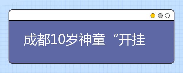 成都10岁神童“开挂”人生 开音乐会写全英文小说