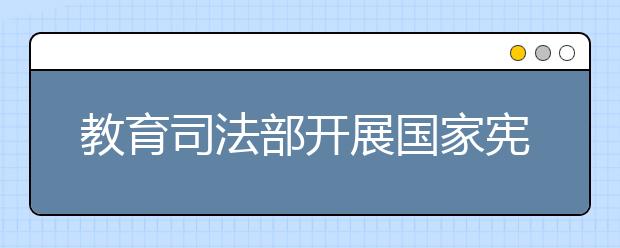 教育司法部开展国家宪法日五项集中宣传活动 提高青少年法制观念