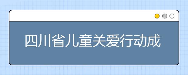 四川省儿童关爱行动成绩显著 9.5万留守儿童落实监护责任