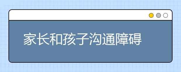 家长和孩子沟通障碍 专家建议：转变沟通方式