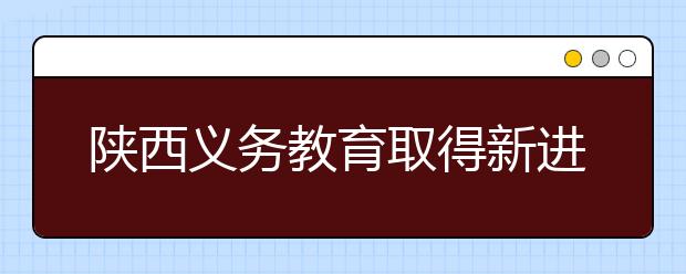 陕西义务教育取得新进展 全省30个现均达到国家认定标准