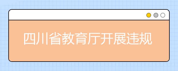 四川省教育厅开展违规办学问题、中小学减负整治工作 对8起典型问题予以通报