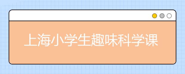 上海小学生趣味科学课 五感教学受热捧