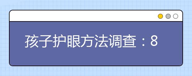 孩子护眼方法调查：83.1%受访家长会从网上为孩子寻找护眼方法