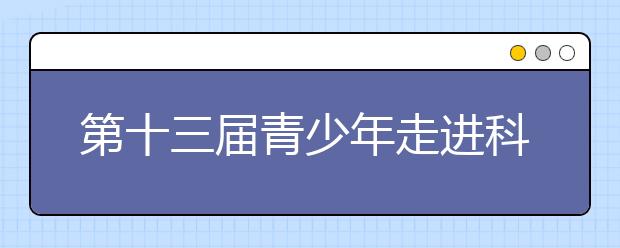 第十三届青少年走进科学世界“科学实验嘉年华”闭幕！