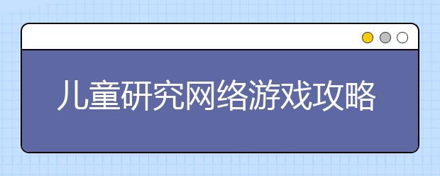 儿童研究网络游戏攻略的频率有显著提高 儿童网络安全提出新问题