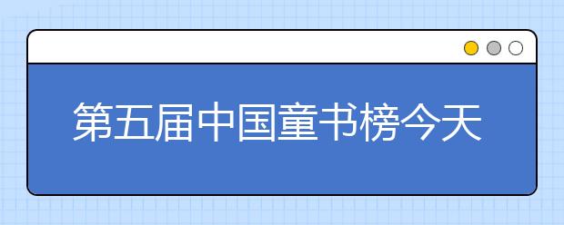 第五届中国童书榜今天在京发布 24种年度最佳和优秀童书获奖