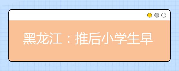 黑龙江：推后小学生早晨到校时间 减轻课外负担