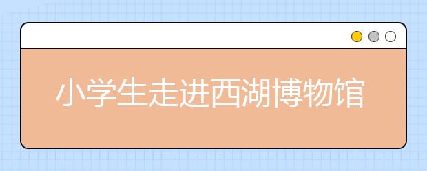 小学生走进西湖博物馆 了解西湖的“前世今生”