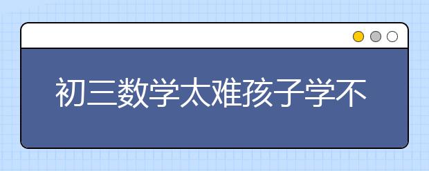 初三数学太难孩子学不会怎么办？