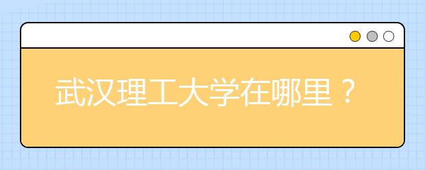 武汉理工大学在哪里？为您提供最详细的交通路线图！