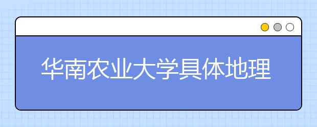 华南农业大学具体地理位置在哪里？附带华南农业大学简介