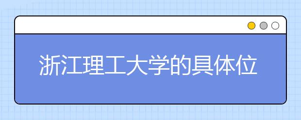 浙江理工大学的具体位置在哪里？带您了解交通路线！