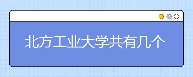 北方工业大学共有几个校区？各个校区具的体地理位置在哪里