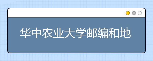 华中农业大学邮编和地址是什么？附带大学简介