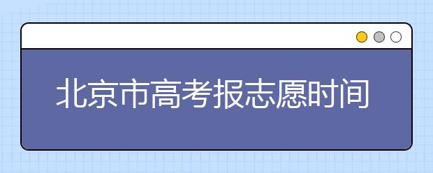 北京市高考报志愿时间是什么时候？北京有哪些大学？