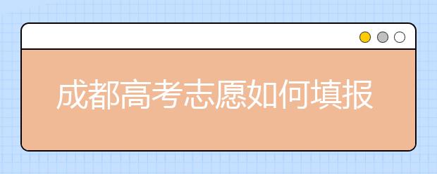 成都高考志愿如何填报，你想知道的这里都有