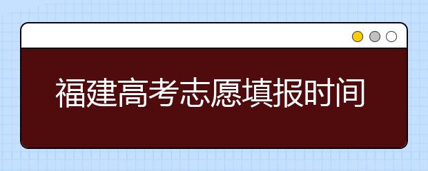 福建高考志愿填报时间是什么时候？高考志愿填报有什么技巧可言？