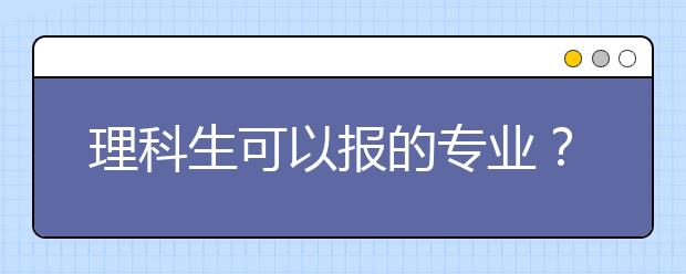 理科生可以报的专业？理科生专业一览表