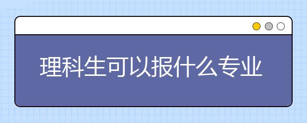 理科生可以报什么专业？