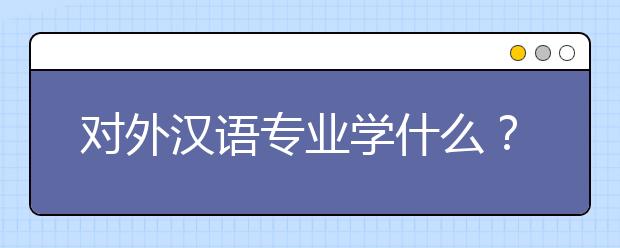 对外汉语专业学什么？对外汉语专业就业前景