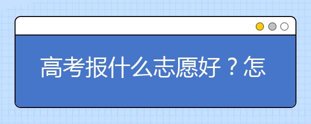 高考报什么志愿好？怎么选择专业？