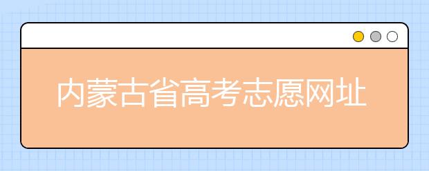 内蒙古省高考志愿网址-高考志愿填报技巧注意这三点！