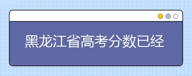 黑龙江省高考分数已经公布，文史类为483分，理工类为455分