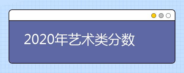 2020年艺术类分数线？2019年相关信息整理供您参考